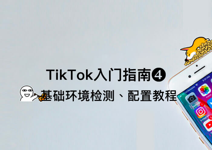 2023最新TikTok小白入门指南❹：TikTok使用基础环境检测、配置教程-知否