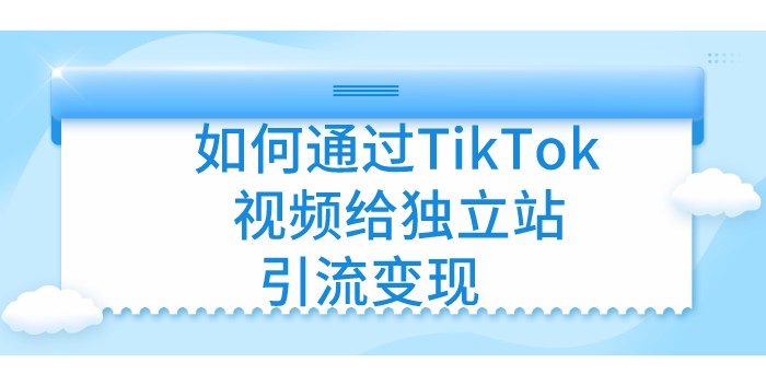 如何通过TikTok视频给独立站引流变现-知否